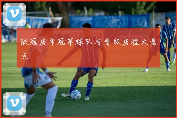 欧冠历年冠军球队与晋级历程大盘点