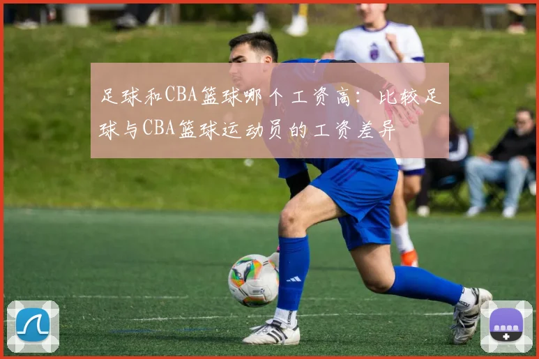 足球和CBA篮球哪个工资高：比较足球与CBA篮球运动员的工资差异