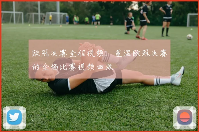 欧冠决赛全程视频：重温欧冠决赛的全场比赛视频回放