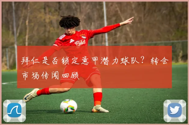 拜仁是否锁定意甲潜力球队？转会市场传闻回顾