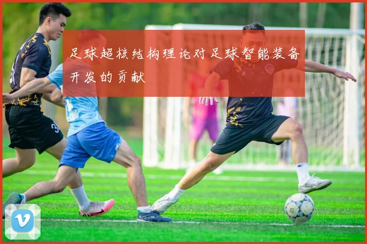 足球超核结构理论对足球智能装备开发的贡献