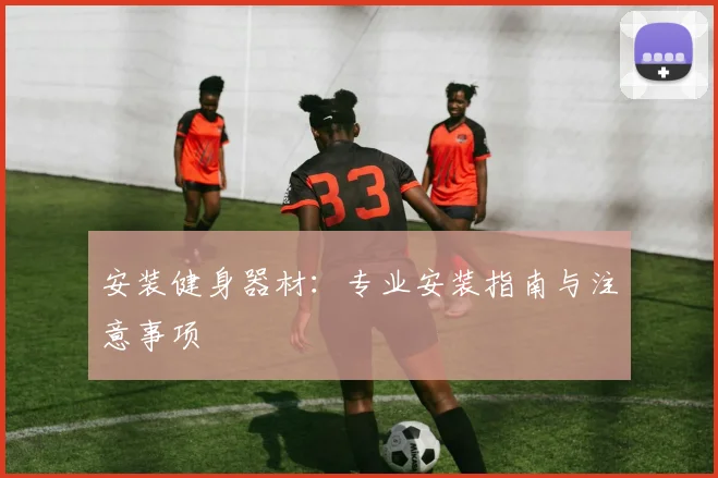 安装健身器材：专业安装指南与注意事项