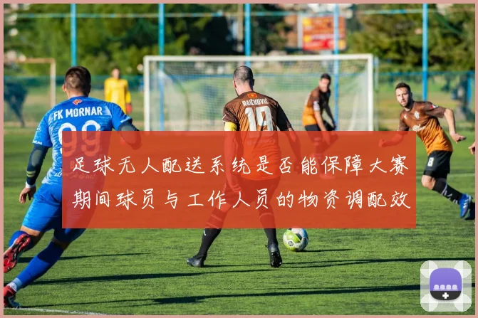 足球无人配送系统是否能保障大赛期间球员与工作人员的物资调配效率