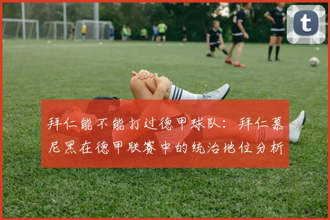 拜仁能不能打过德甲球队:拜仁慕尼黑在德甲联赛中的统治地位分析 (2)